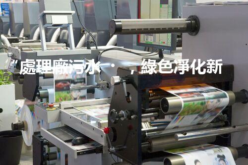 “處理廠污水，綠色凈化新篇章”